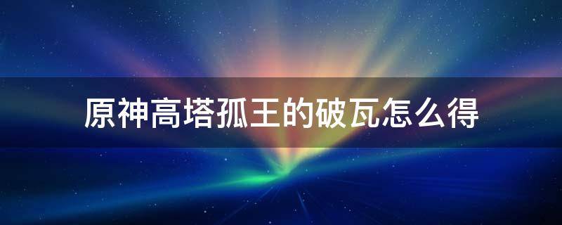 原神高塔孤王的破瓦怎么得（原神高塔孤王的破瓦除了副本还有哪里有）