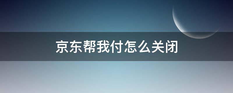 京东帮我付怎么关闭（京东帮好友付款可以取消吗）