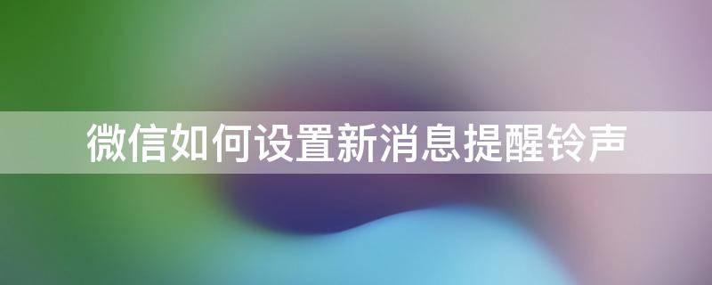 微信如何设置新消息提醒铃声 怎样更改微信新消息提醒铃声