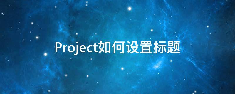 Project如何设置标题 project怎么设置标题栏