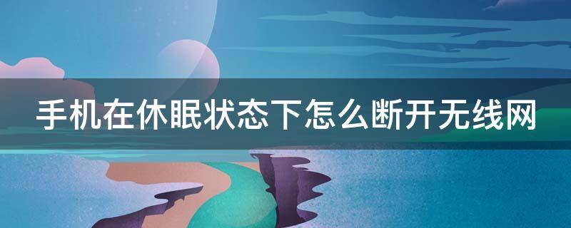 手机在休眠状态下怎么断开无线网 手机在休眠状态下怎么断开无线网连接