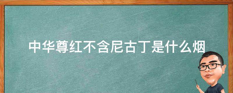 中华尊红不含尼古丁是什么烟 中华尊红香烟是真烟吗