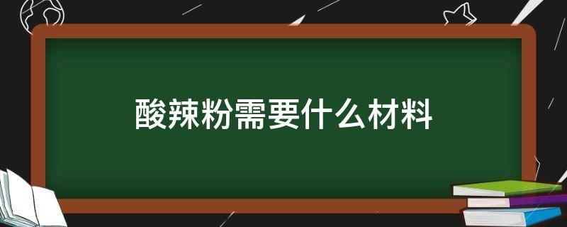 酸辣粉需要什么材料 酸辣粉需要什么材料图片