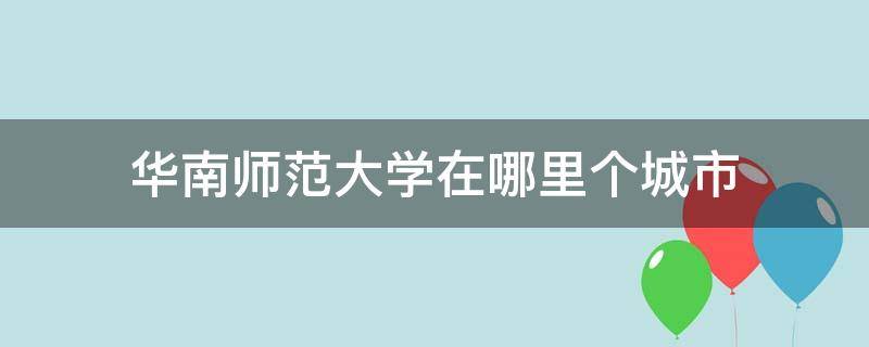 华南师范大学在哪里个城市 华南师大在哪座城市?