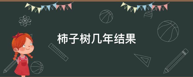 柿子树几年结果 柿子树几年结果?最佳种植时间?