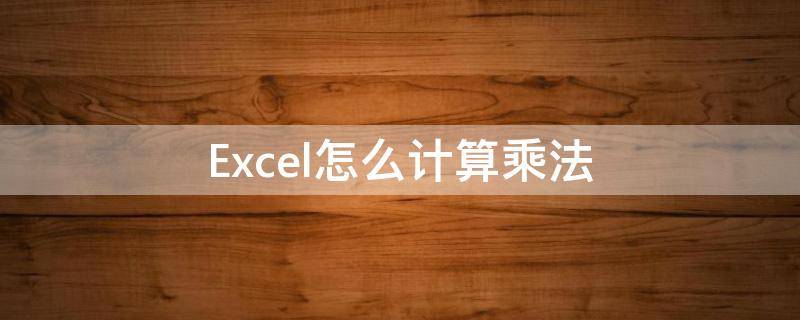 Excel怎么计算乘法（excel怎么计算乘法公式）