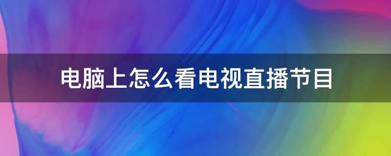 电脑上怎么看电视直播节目（电脑上怎么看电视直播节目怎么放大）