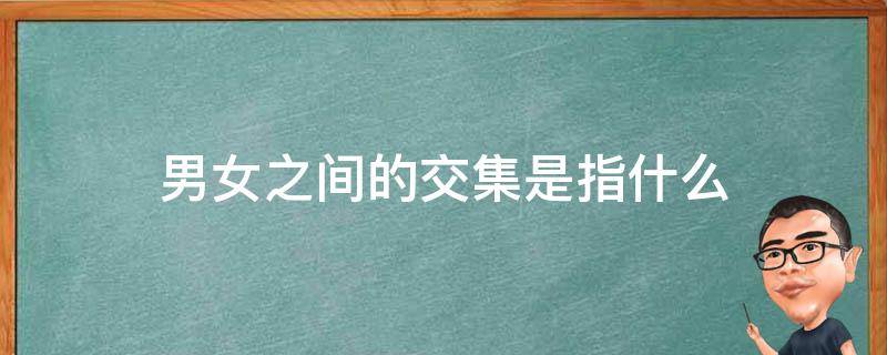 男女之间的交集是指什么（交集是什么意思对于男女关系）