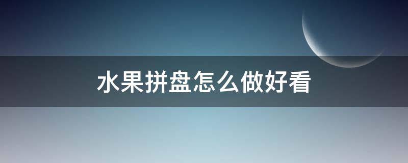 水果拼盘怎么做好看（水果拼盘怎么做好看又好吃）