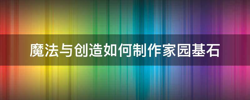 魔法与创造如何制作家园基石（创造与魔法家园基石怎么做家园基石怎么合成）