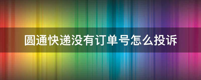 圆通快递没有订单号怎么投诉（为什么我圆通快递的订单号查不到）