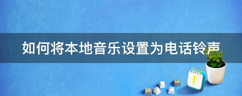 如何将本地音乐设置为电话铃声 如何将本地音乐设置为电话铃声呢