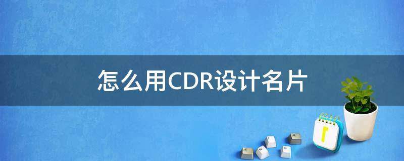 怎么用CDR设计名片（如何用cdr设计名片）