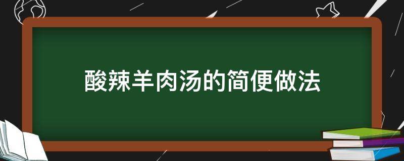 酸辣羊肉汤的简便做法（酸辣羊肉片汤的做法大全）