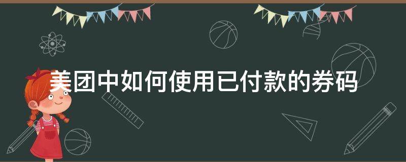 美团中如何使用已付款的券码 美团付完钱后的券码怎么用