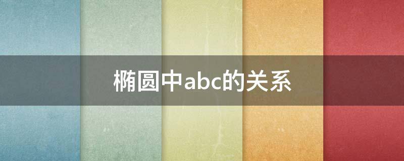 椭圆中abc的关系 椭圆中abc的关系证明