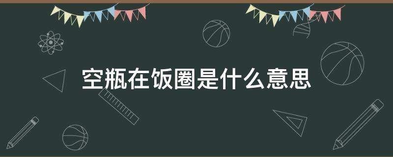 空瓶在饭圈是什么意思（心空是什么意思）