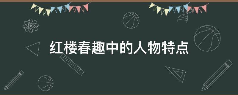 红楼春趣中的人物特点（红楼春趣中人物的性格特点）