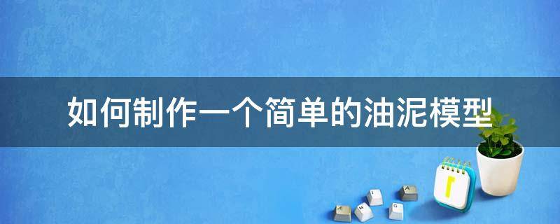 如何制作一个简单的油泥模型 手工油泥模型制作教程