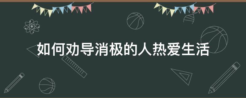 如何劝导消极的人热爱生活 如何热爱生活乐观积极