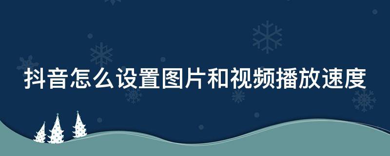 抖音怎么设置图片和视频播放速度 抖音怎么设置图片的播放速度