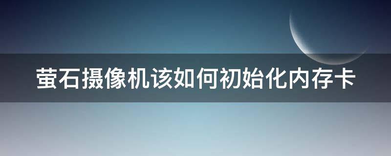 萤石摄像机该如何初始化内存卡 萤石摄像机该如何初始化内存卡