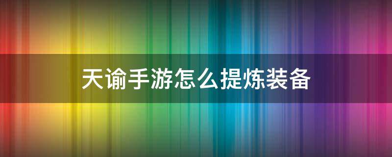 天谕手游怎么提炼装备 天谕手游精炼后装备将会绑定