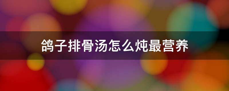 鸽子排骨汤怎么炖最营养 鸽子排骨汤怎么炖最营养窍门