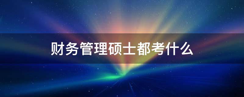 财务管理硕士都考什么 考财务管理研究生