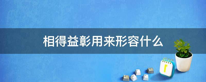 相得益彰用来形容什么 相得益彰的词语