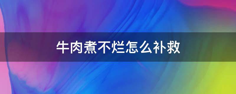 牛肉煮不烂怎么补救（煮熟的牛肉不烂怎么办）