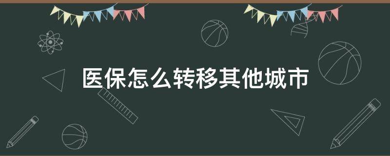 医保怎么转移其他城市（儿童医保怎么转移其他城市）