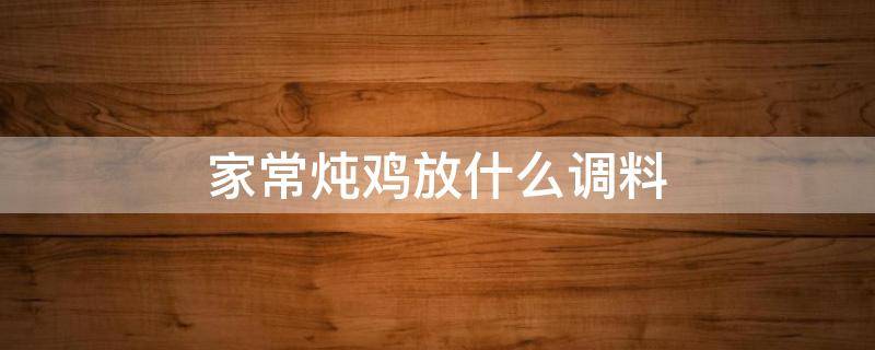 家常炖鸡放什么调料（家常炖鸡放什么调料整只鸡怎样炖才好吃?）