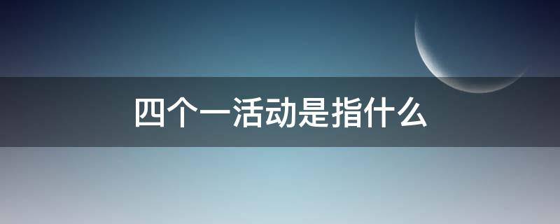 四个一活动是指什么 四个一活动是指什么党支部