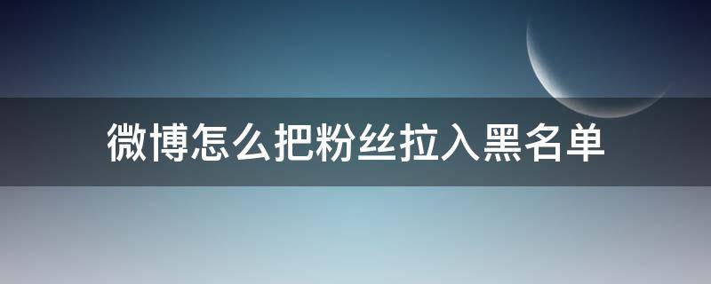 微博怎么把粉丝拉入黑名单 微博把粉丝拉入黑名单会怎么样