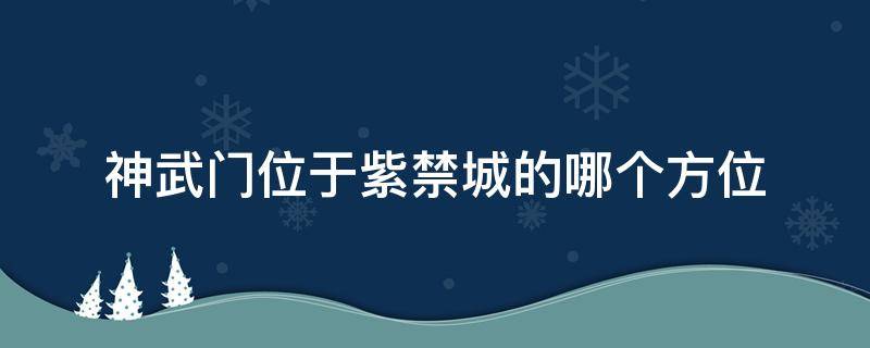 神武门位于紫禁城的哪个方位 紫禁城的北门神武门本来被称作玄武门