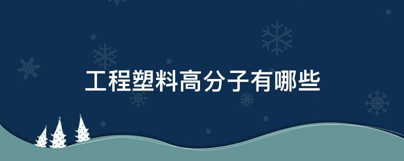 工程塑料高分子有哪些（高分子注塑材料有哪些）