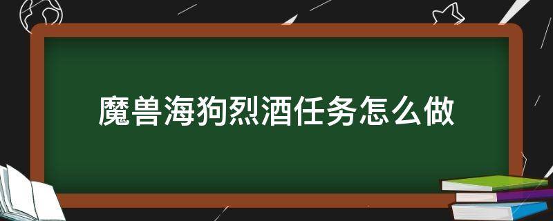 魔兽海狗烈酒任务怎么做（偷取海狗烈酒）