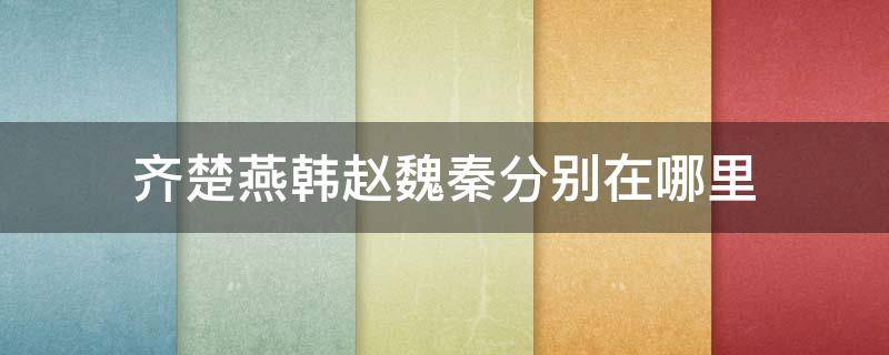 齐楚燕韩赵魏秦分别在哪里 齐楚燕韩赵魏秦分别在哪里地图