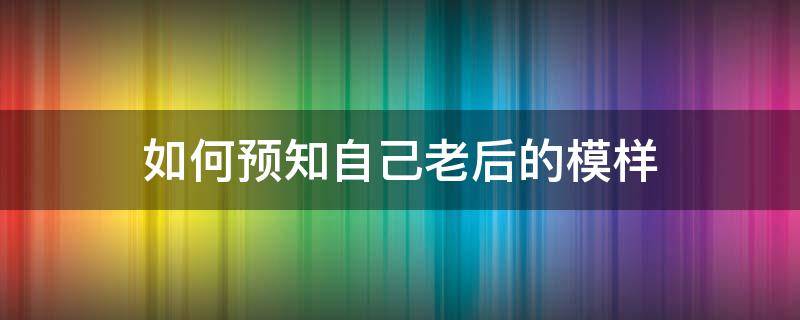 如何预知自己老后的模样（如何看老了以后的模样）