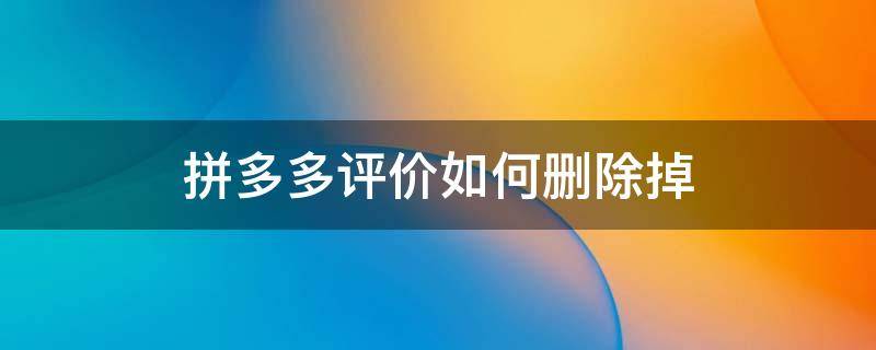 拼多多评价如何删除掉 拼多多的评价怎么能删除