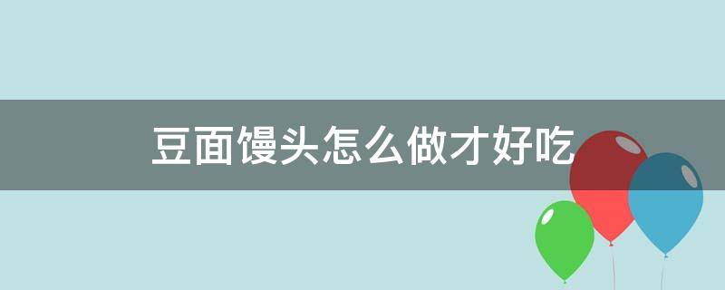 豆面馒头怎么做才好吃 豌豆面馒头怎么做才好吃