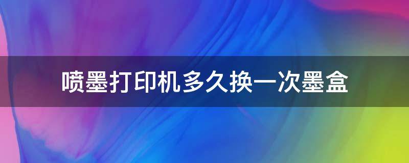 喷墨打印机多久换一次墨盒（一般打印机多久换一次墨盒）