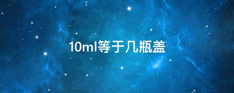 10ml等于几瓶盖（10ml是几个瓶盖）