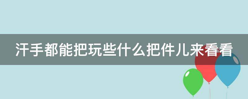 汗手都能把玩些什么把件儿来看看 汗手把玩什么比较好