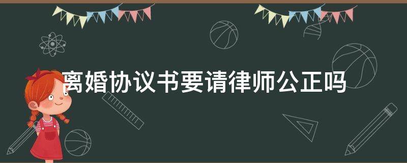 离婚协议书要请律师公正吗（离婚协议要请律师写吗）