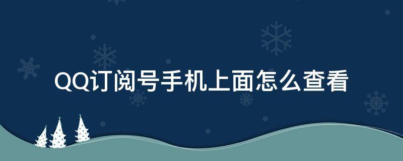 QQ订阅号手机上面怎么查看（手机qq我的订阅在哪里可以找到）