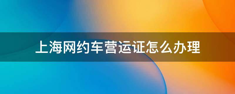 上海网约车营运证怎么办理 上海网约车营运证怎么办理多少钱