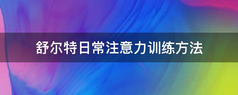 舒尔特日常注意力训练方法（舒尔特注意力训练每天训练多长时间）