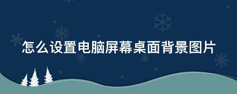 怎么设置电脑屏幕桌面背景图片 怎样设置电脑屏幕背景图片